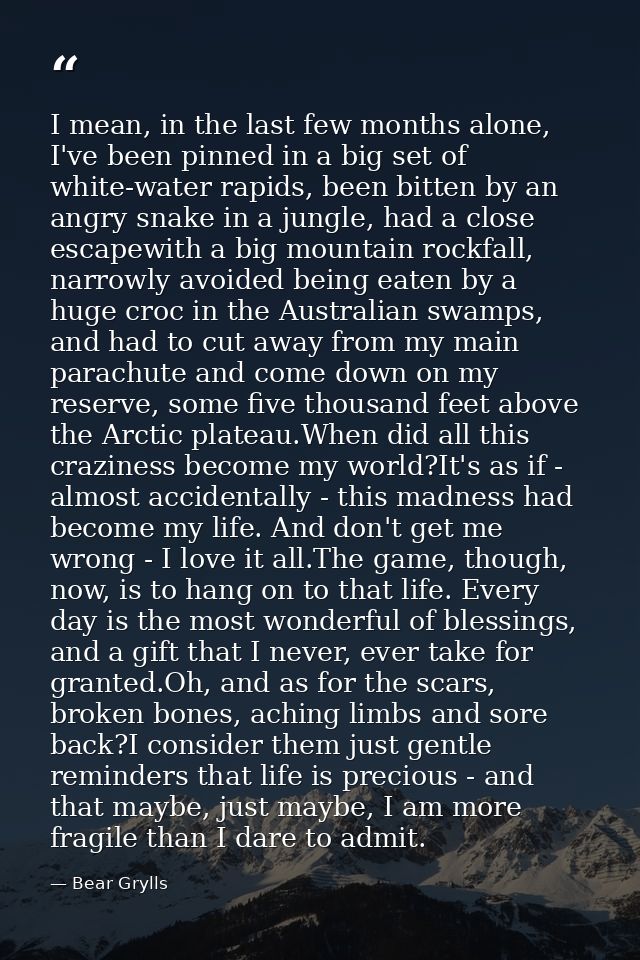 I mean, in the last few months alone, I've been pinned in a big set of white-water rapids, been bitten by an angry snake — Bear Grylls