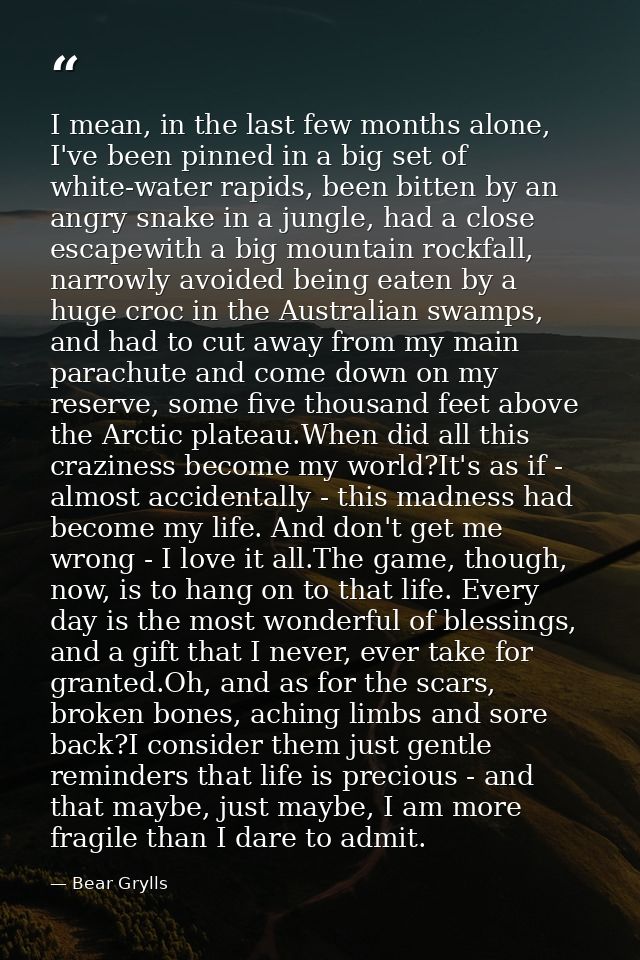 I mean, in the last few months alone, I've been pinned in a big set of white-water rapids, been bitten by an angry snake — Bear Grylls