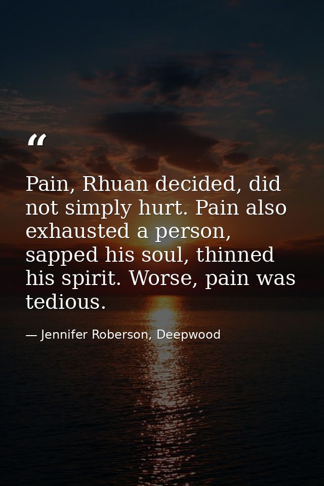 Pain, Rhuan decided, did not simply hurt. Pain also exhausted a person, sapped his soul, thinned his spirit. Worse, pain — Jennifer Roberson, Deepwood