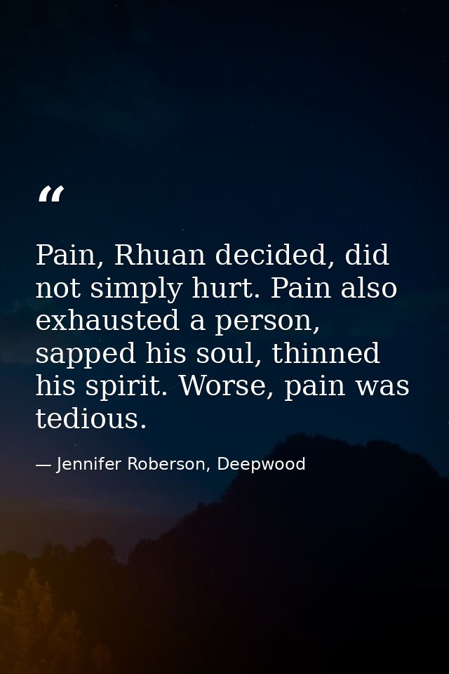 Pain, Rhuan decided, did not simply hurt. Pain also exhausted a person, sapped his soul, thinned his spirit. Worse, pain — Jennifer Roberson, Deepwood