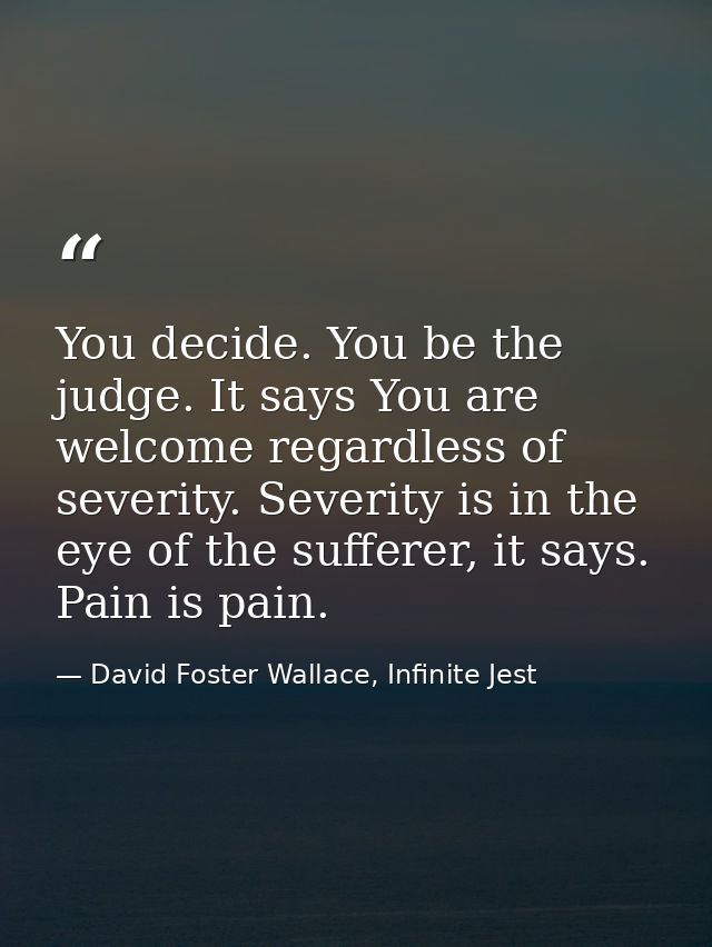 You decide. You be the judge. It says You are welcome regardless of severity. Severity is in the eye of the sufferer, it — David Foster Wallace, Infinite Jest