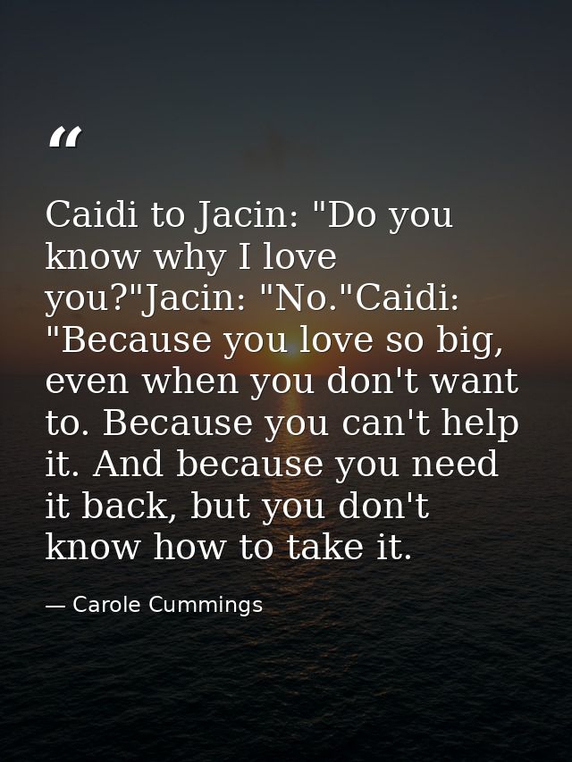 Caidi to Jacin: "Do you know why I love you?"Jacin: "No."Caidi: "Because you love so big, even when you don't want to. B — Carole Cummings