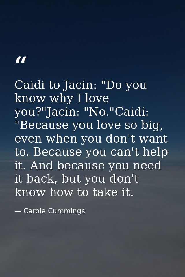 Caidi to Jacin: "Do you know why I love you?"Jacin: "No."Caidi: "Because you love so big, even when you don't want to. B — Carole Cummings