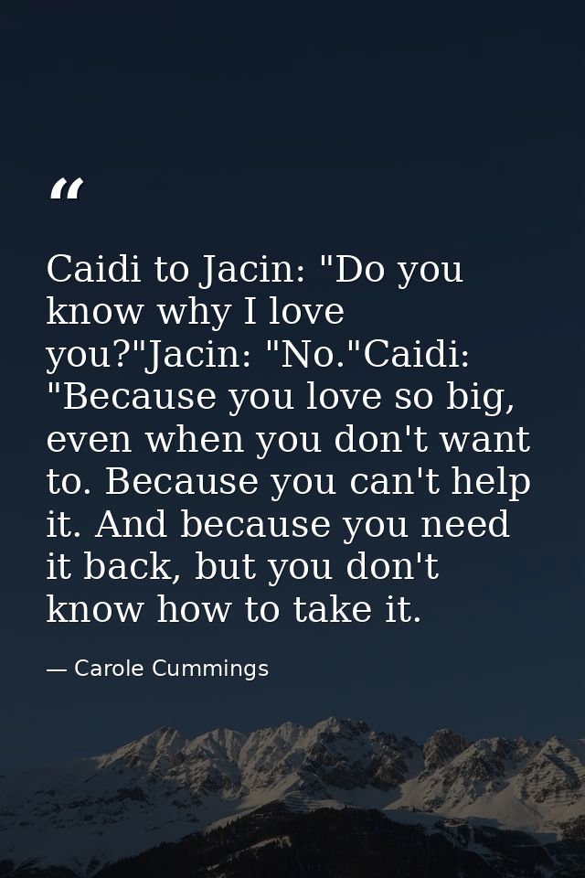 Caidi to Jacin: "Do you know why I love you?"Jacin: "No."Caidi: "Because you love so big, even when you don't want to. B — Carole Cummings