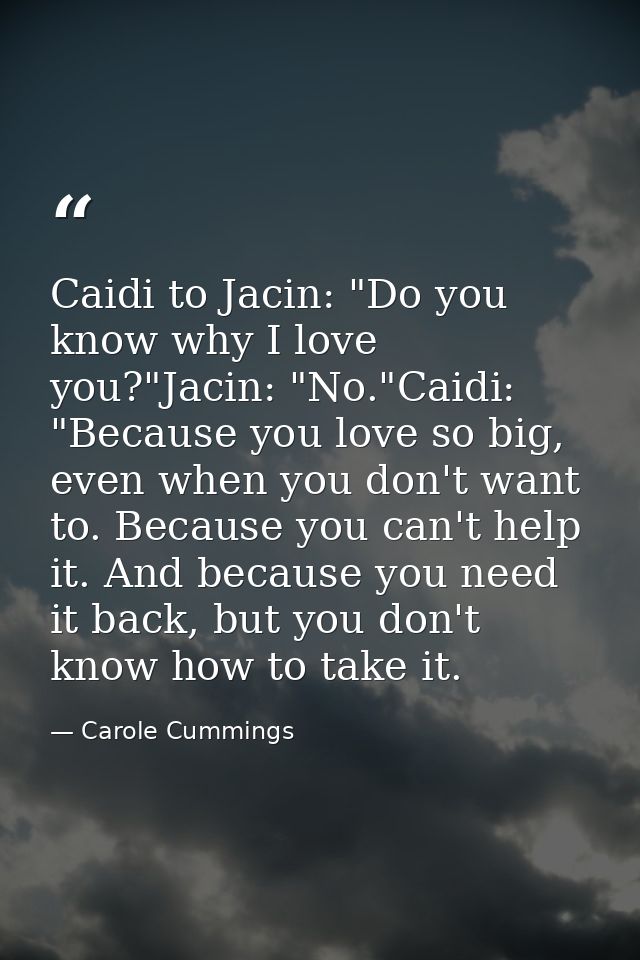 Caidi to Jacin: "Do you know why I love you?"Jacin: "No."Caidi: "Because you love so big, even when you don't want to. B — Carole Cummings