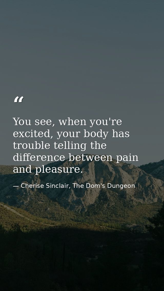 You see, when you're excited, your body has trouble telling the difference between pain and pleasure. — Cherise Sinclair, The Dom's Dungeon