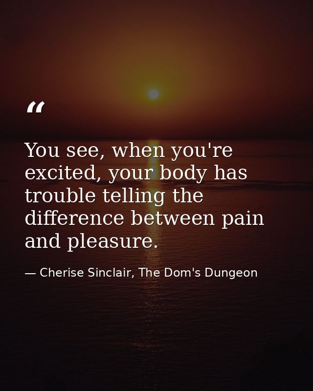 You see, when you're excited, your body has trouble telling the difference between pain and pleasure. — Cherise Sinclair, The Dom's Dungeon