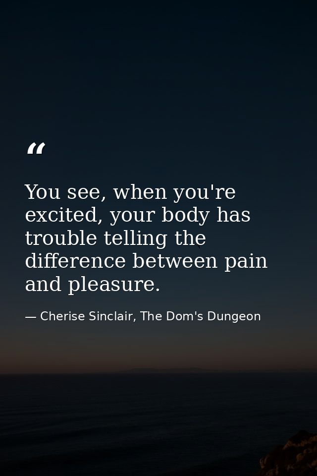 You see, when you're excited, your body has trouble telling the difference between pain and pleasure. — Cherise Sinclair, The Dom's Dungeon
