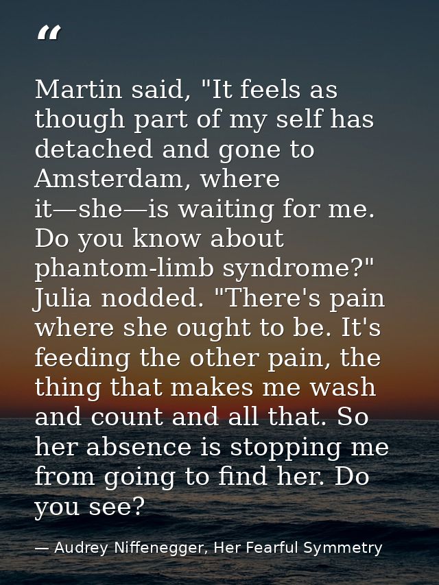 Martin said, "It feels as though part of my self has detached and gone to Amsterdam, where it—she—is waiting for me. Do  — Audrey Niffenegger, Her Fearful Symmetry