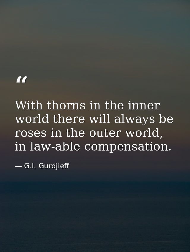 With thorns in the inner world there will always be roses in the outer world, in law-able compensation. — G.I. Gurdjieff