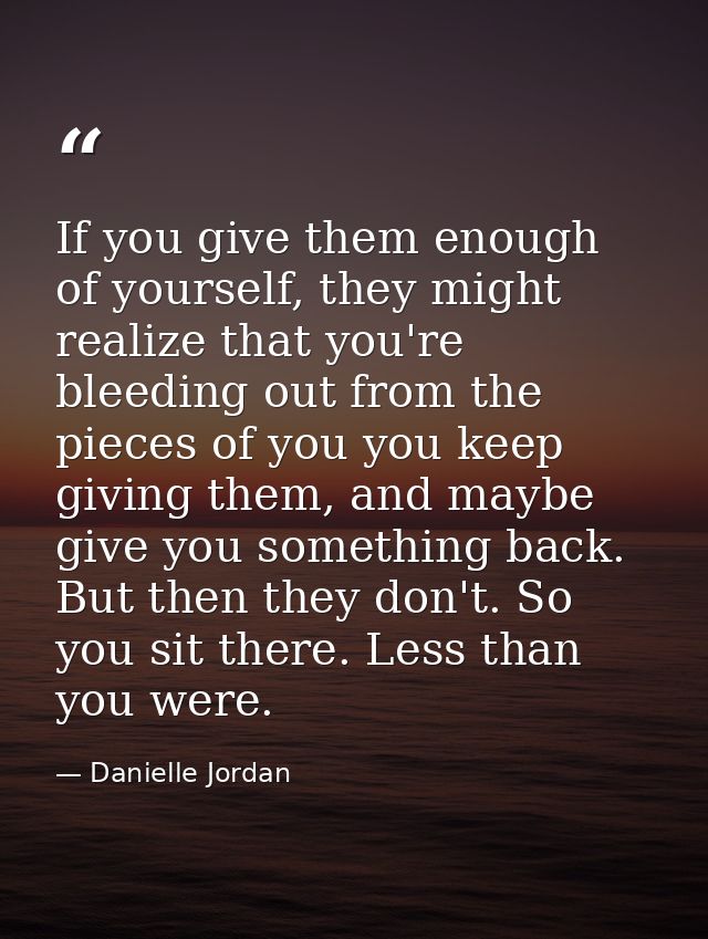 If you give them enough of yourself, they might realize that you're bleeding out from the pieces of you you keep giving  — Danielle Jordan