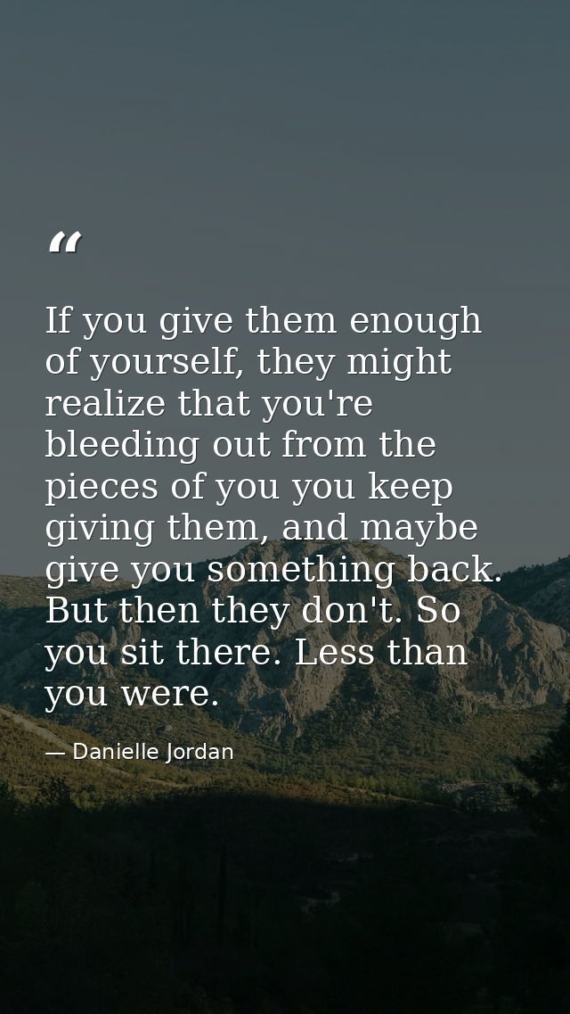If you give them enough of yourself, they might realize that you're bleeding out from the pieces of you you keep giving  — Danielle Jordan