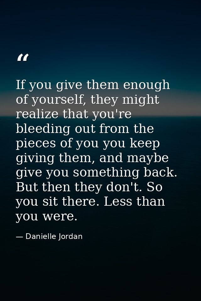 If you give them enough of yourself, they might realize that you're bleeding out from the pieces of you you keep giving  — Danielle Jordan