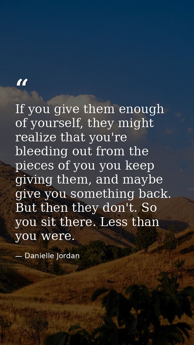 If you give them enough of yourself, they might realize that you're bleeding out from the pieces of you you keep giving  — Danielle Jordan