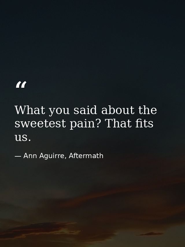 What you said about the sweetest pain? That fits us. — Ann Aguirre, Aftermath