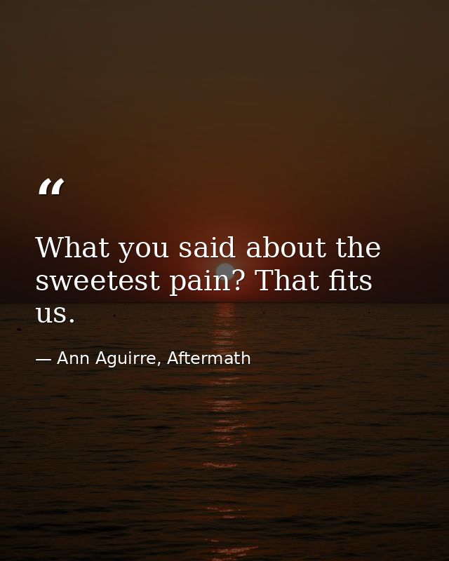 What you said about the sweetest pain? That fits us. — Ann Aguirre, Aftermath