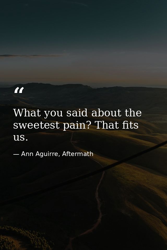 What you said about the sweetest pain? That fits us. — Ann Aguirre, Aftermath