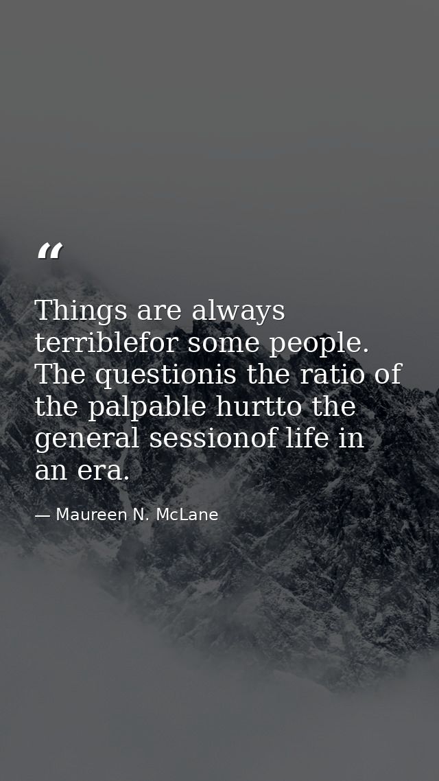 Things are always terriblefor some people. The questionis the ratio of the palpable hurtto the general sessionof life in — Maureen N. McLane