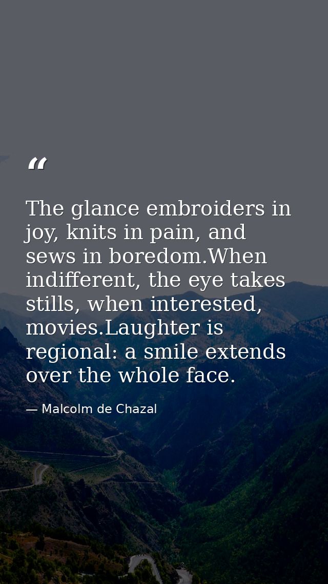 The glance embroiders in joy, knits in pain, and sews in boredom.When indifferent, the eye takes stills, when interested — Malcolm de Chazal