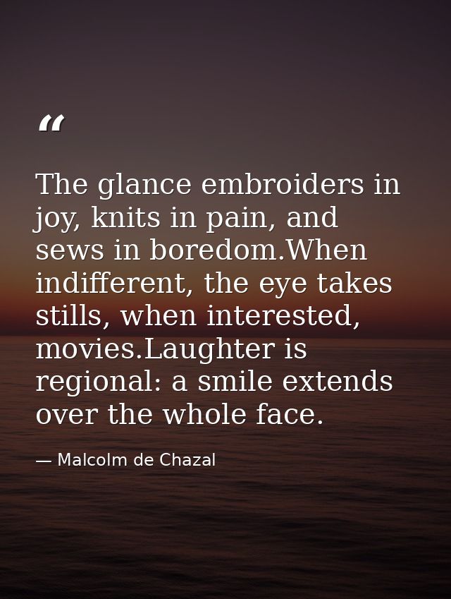 The glance embroiders in joy, knits in pain, and sews in boredom.When indifferent, the eye takes stills, when interested — Malcolm de Chazal