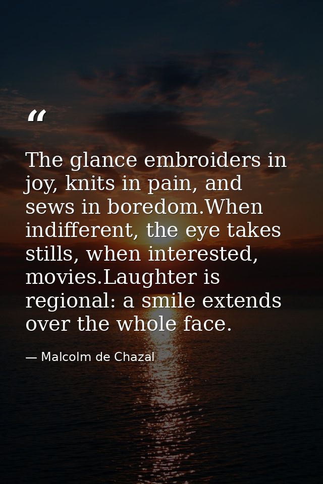 The glance embroiders in joy, knits in pain, and sews in boredom.When indifferent, the eye takes stills, when interested — Malcolm de Chazal