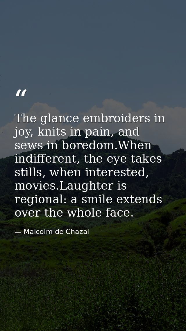 The glance embroiders in joy, knits in pain, and sews in boredom.When indifferent, the eye takes stills, when interested — Malcolm de Chazal
