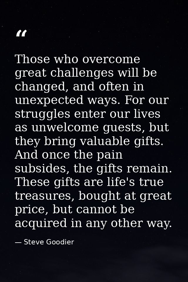Those who overcome great challenges will be changed, and often in unexpected ways. For our struggles enter our lives as  — Steve Goodier