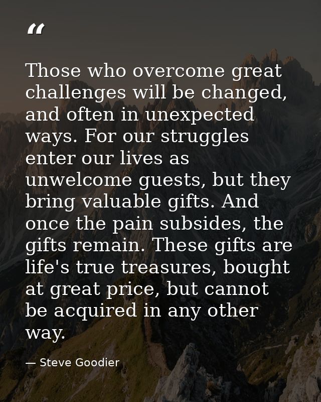 Those who overcome great challenges will be changed, and often in unexpected ways. For our struggles enter our lives as  — Steve Goodier