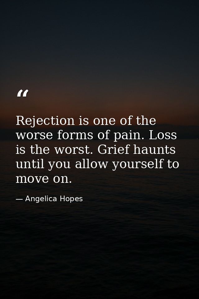 Rejection is one of the worse forms of pain. Loss is the worst. Grief haunts until you allow yourself to move on. — Angelica Hopes