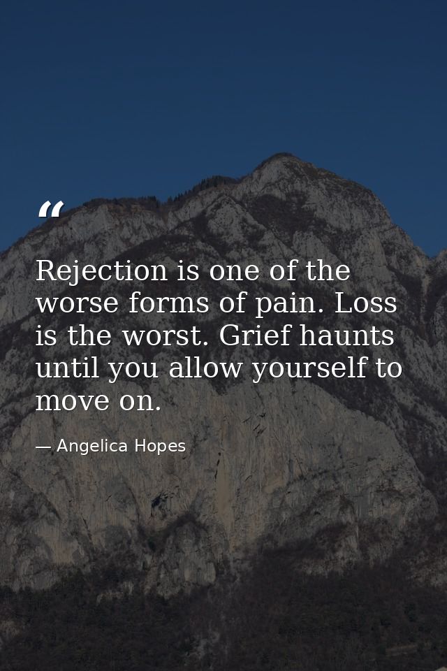 Rejection is one of the worse forms of pain. Loss is the worst. Grief haunts until you allow yourself to move on. — Angelica Hopes
