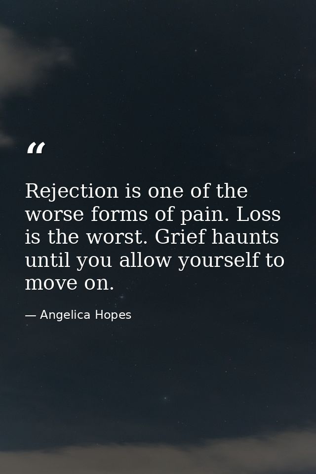 Rejection is one of the worse forms of pain. Loss is the worst. Grief haunts until you allow yourself to move on. — Angelica Hopes