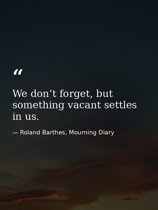 We don’t forget, but something vacant settles in us. — Roland Barthes, Mourning Diary