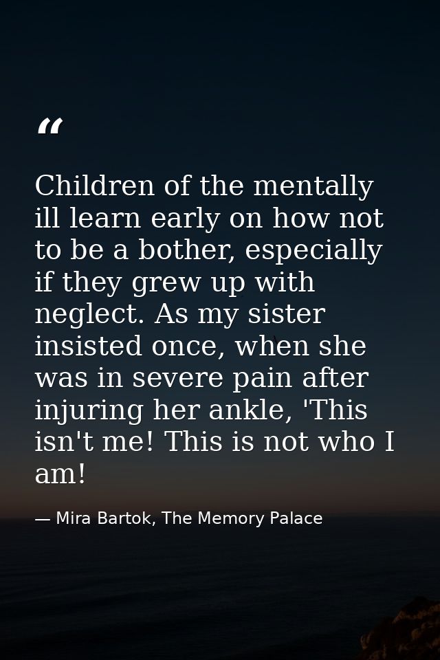 Children of the mentally ill learn early on how not to be a bother, especially if they grew up with neglect. As my siste — Mira Bartok, The Memory Palace