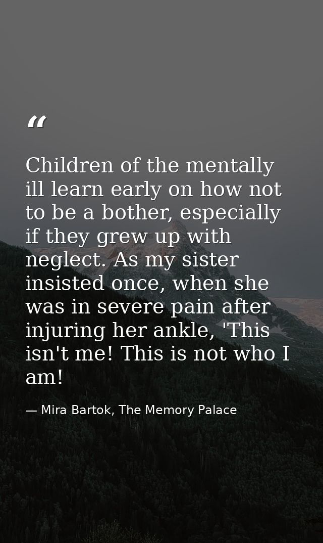 Children of the mentally ill learn early on how not to be a bother, especially if they grew up with neglect. As my siste — Mira Bartok, The Memory Palace