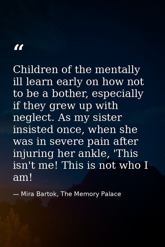 Children of the mentally ill learn early on how not to be a bother, especially if they grew up with neglect. As my siste — Mira Bartok, The Memory Palace