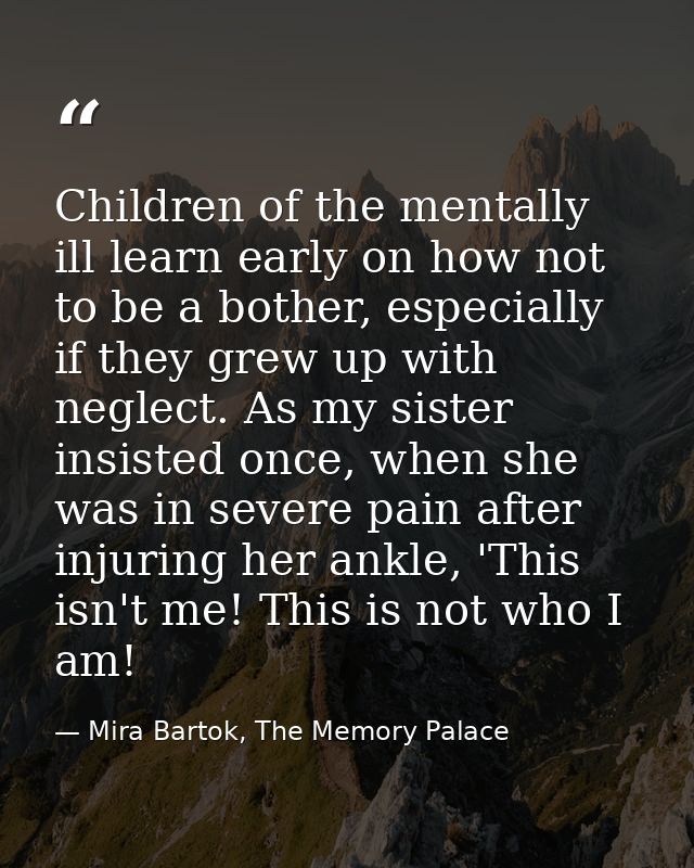 Children of the mentally ill learn early on how not to be a bother, especially if they grew up with neglect. As my siste — Mira Bartok, The Memory Palace