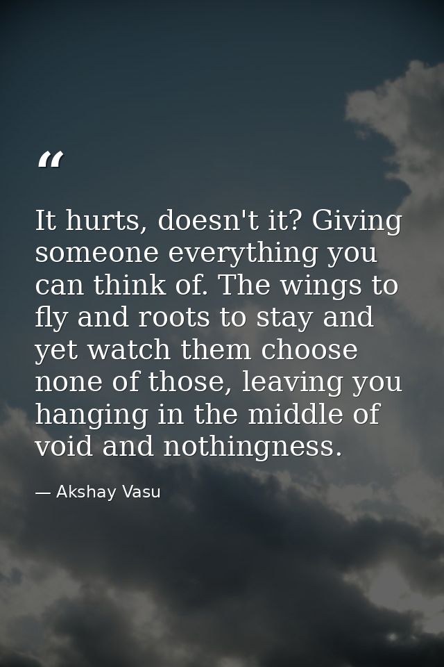 It hurts, doesn't it? Giving someone everything you can think of. The wings to fly and roots to stay and yet watch them  — Akshay Vasu