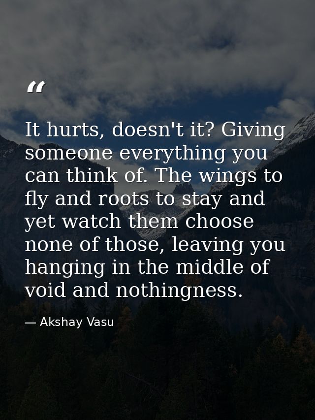 It hurts, doesn't it? Giving someone everything you can think of. The wings to fly and roots to stay and yet watch them  — Akshay Vasu