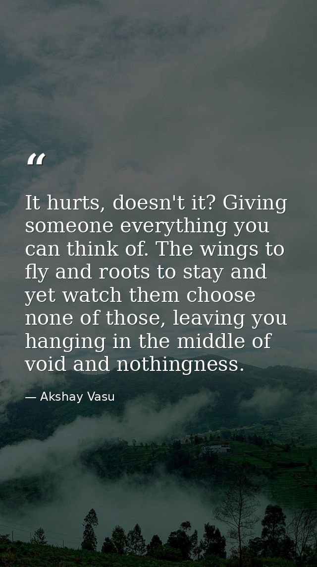 It hurts, doesn't it? Giving someone everything you can think of. The wings to fly and roots to stay and yet watch them  — Akshay Vasu