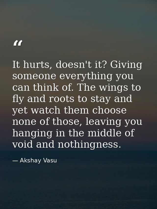It hurts, doesn't it? Giving someone everything you can think of. The wings to fly and roots to stay and yet watch them  — Akshay Vasu