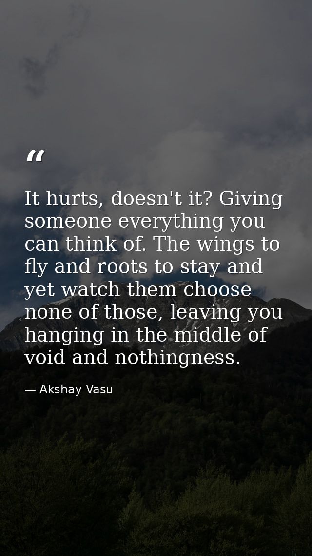 It hurts, doesn't it? Giving someone everything you can think of. The wings to fly and roots to stay and yet watch them  — Akshay Vasu
