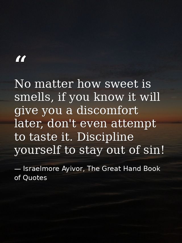 No matter how sweet is smells, if you know it will give you a discomfort later, don't even attempt to taste it. Discipli — Israelmore Ayivor, The Great Hand Book of Quotes