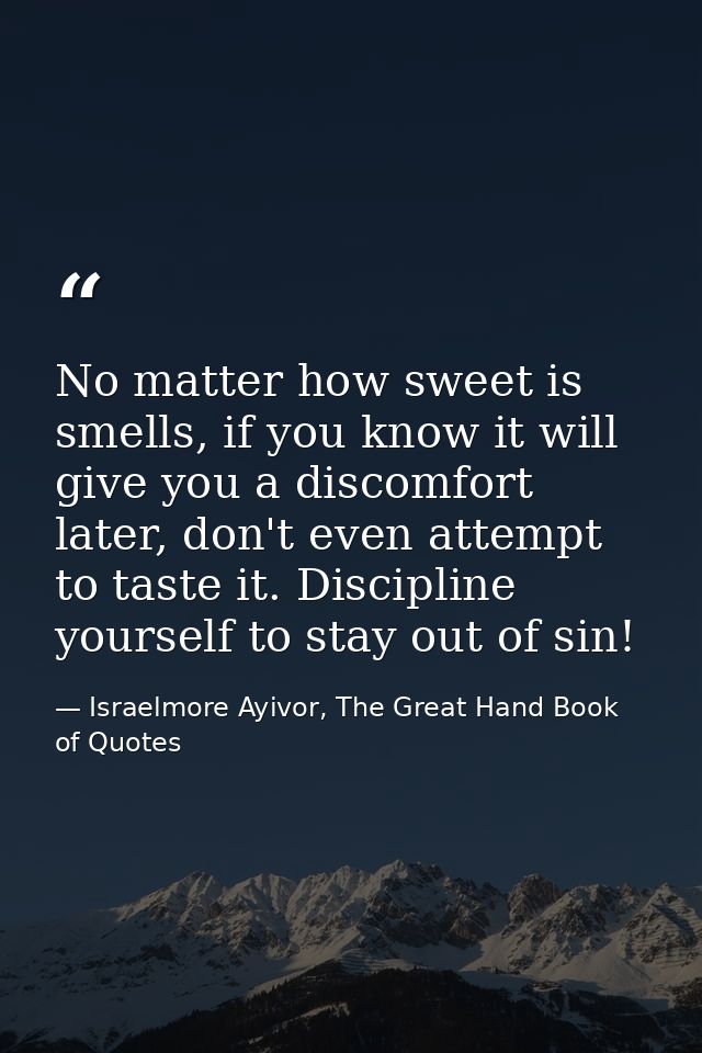 No matter how sweet is smells, if you know it will give you a discomfort later, don't even attempt to taste it. Discipli — Israelmore Ayivor, The Great Hand Book of Quotes