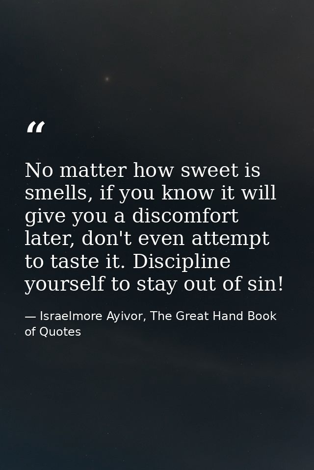 No matter how sweet is smells, if you know it will give you a discomfort later, don't even attempt to taste it. Discipli — Israelmore Ayivor, The Great Hand Book of Quotes