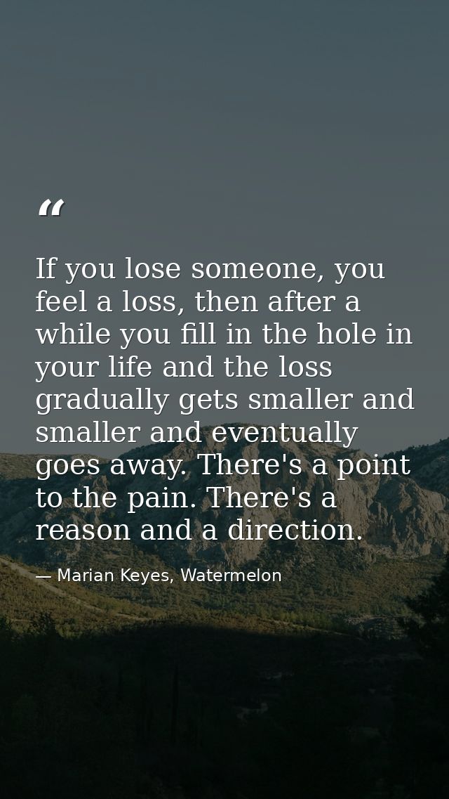 If you lose someone, you feel a loss, then after a while you fill in the hole in your life and the loss gradually gets s — Marian Keyes, Watermelon