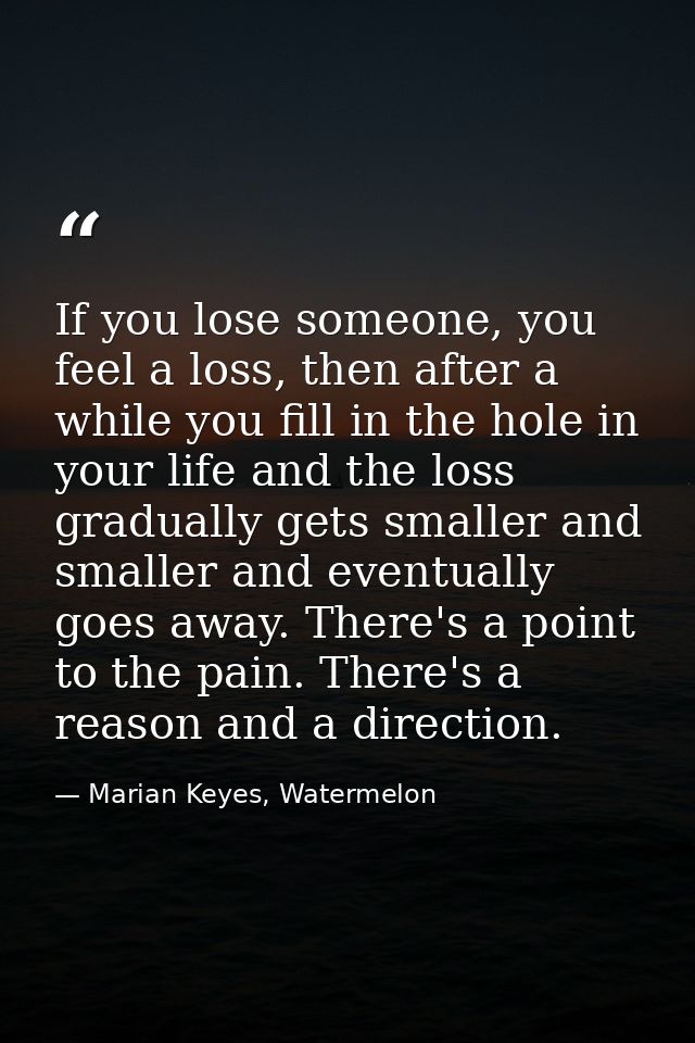 If you lose someone, you feel a loss, then after a while you fill in the hole in your life and the loss gradually gets s — Marian Keyes, Watermelon