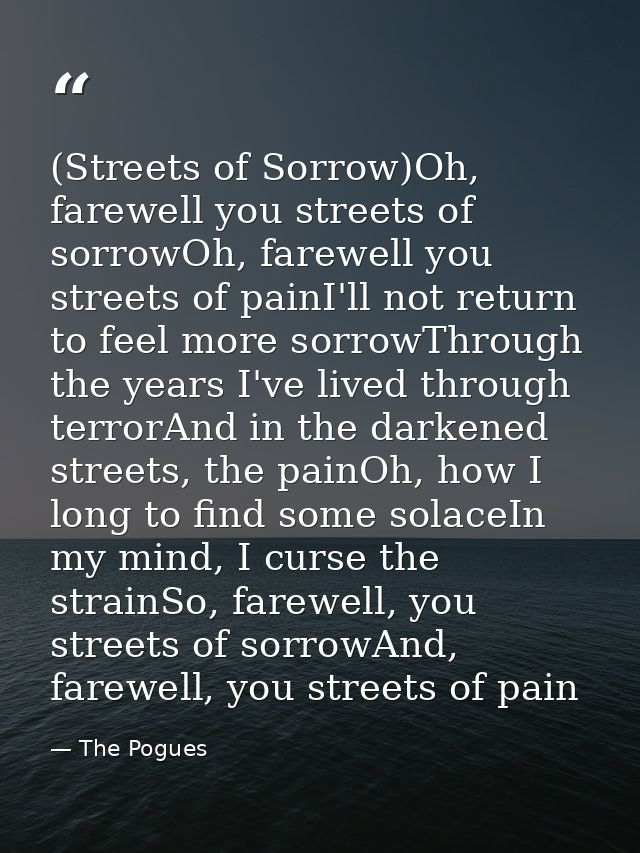 (Streets of Sorrow)Oh, farewell you streets of sorrowOh, farewell you streets of painI'll not return to feel more sorrow — The Pogues