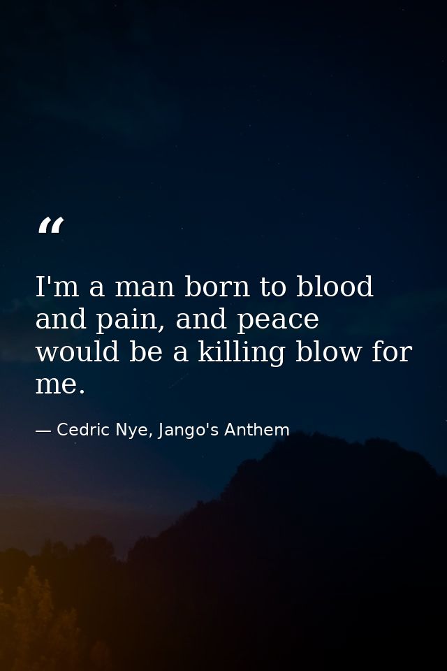 I'm a man born to blood and pain, and peace would be a killing blow for me. — Cedric Nye, Jango's Anthem
