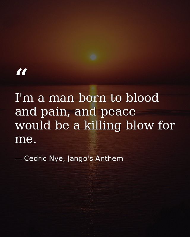 I'm a man born to blood and pain, and peace would be a killing blow for me. — Cedric Nye, Jango's Anthem