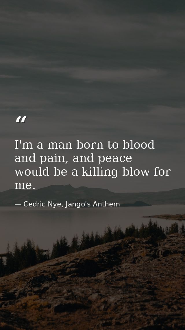 I'm a man born to blood and pain, and peace would be a killing blow for me. — Cedric Nye, Jango's Anthem